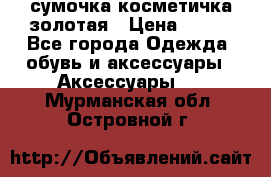 сумочка косметичка золотая › Цена ­ 300 - Все города Одежда, обувь и аксессуары » Аксессуары   . Мурманская обл.,Островной г.